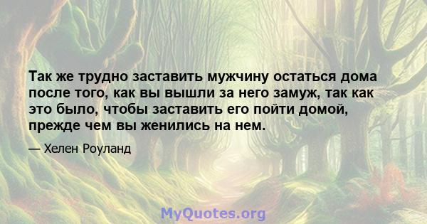 Так же трудно заставить мужчину остаться дома после того, как вы вышли за него замуж, так как это было, чтобы заставить его пойти домой, прежде чем вы женились на нем.