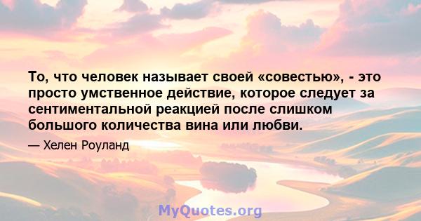 То, что человек называет своей «совестью», - это просто умственное действие, которое следует за сентиментальной реакцией после слишком большого количества вина или любви.