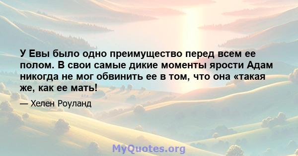 У Евы было одно преимущество перед всем ее полом. В свои самые дикие моменты ярости Адам никогда не мог обвинить ее в том, что она «такая же, как ее мать!