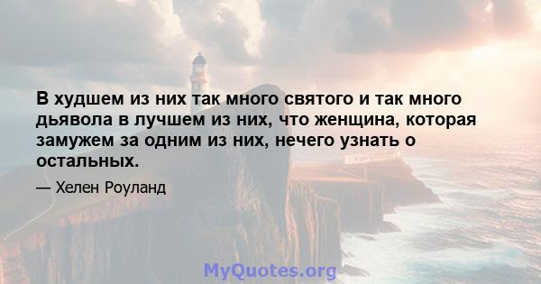 В худшем из них так много святого и так много дьявола в лучшем из них, что женщина, которая замужем за одним из них, нечего узнать о остальных.