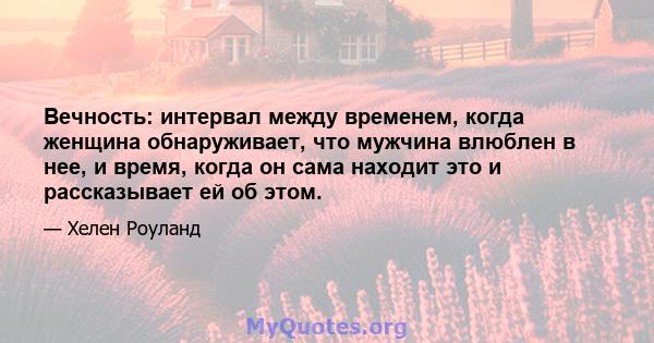 Вечность: интервал между временем, когда женщина обнаруживает, что мужчина влюблен в нее, и время, когда он сама находит это и рассказывает ей об этом.