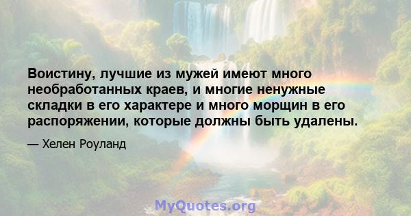 Воистину, лучшие из мужей имеют много необработанных краев, и многие ненужные складки в его характере и много морщин в его распоряжении, которые должны быть удалены.