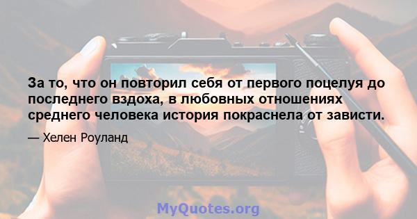 За то, что он повторил себя от первого поцелуя до последнего вздоха, в любовных отношениях среднего человека история покраснела от зависти.