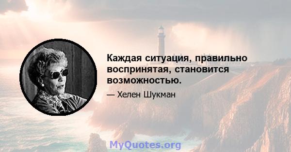 Каждая ситуация, правильно воспринятая, становится возможностью.