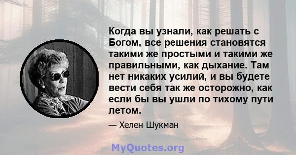 Когда вы узнали, как решать с Богом, все решения становятся такими же простыми и такими же правильными, как дыхание. Там нет никаких усилий, и вы будете вести себя так же осторожно, как если бы вы ушли по тихому пути