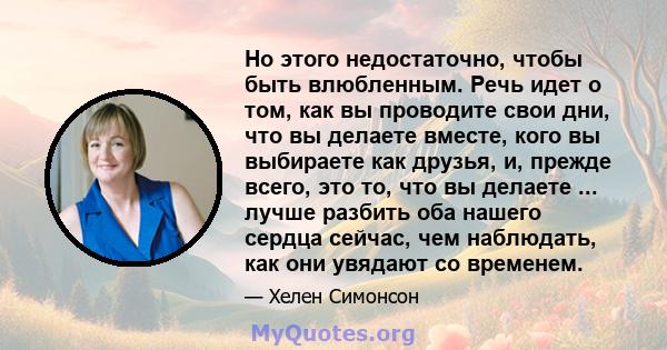 Но этого недостаточно, чтобы быть влюбленным. Речь идет о том, как вы проводите свои дни, что вы делаете вместе, кого вы выбираете как друзья, и, прежде всего, это то, что вы делаете ... лучше разбить оба нашего сердца