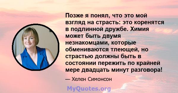 Позже я понял, что это мой взгляд на страсть: это коренятся в подлинной дружбе. Химия может быть двумя незнакомцами, которые обмениваются тлеющей, но страстью должны быть в состоянии пережить по крайней мере двадцать