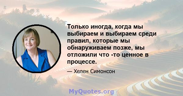 Только иногда, когда мы выбираем и выбираем среди правил, которые мы обнаруживаем позже, мы отложили что -то ценное в процессе.