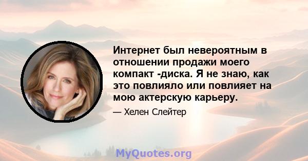 Интернет был невероятным в отношении продажи моего компакт -диска. Я не знаю, как это повлияло или повлияет на мою актерскую карьеру.