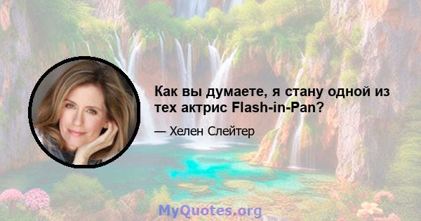 Как вы думаете, я стану одной из тех актрис Flash-in-Pan?