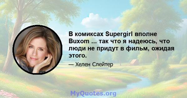 В комиксах Supergirl вполне Buxom ... так что я надеюсь, что люди не придут в фильм, ожидая этого.