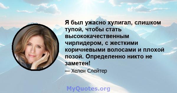 Я был ужасно хулигал, слишком тупой, чтобы стать высококачественным чирлидером, с жесткими коричневыми волосами и плохой позой. Определенно никто не заметен!