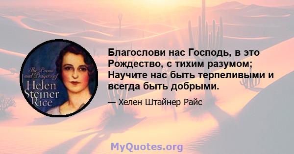 Благослови нас Господь, в это Рождество, с тихим разумом; Научите нас быть терпеливыми и всегда быть добрыми.