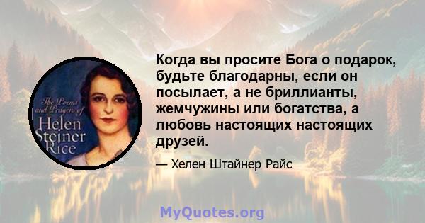 Когда вы просите Бога о подарок, будьте благодарны, если он посылает, а не бриллианты, жемчужины или богатства, а любовь настоящих настоящих друзей.