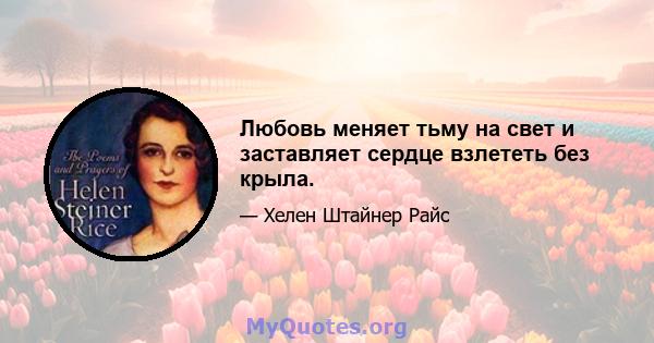 Любовь меняет тьму на свет и заставляет сердце взлететь без крыла.