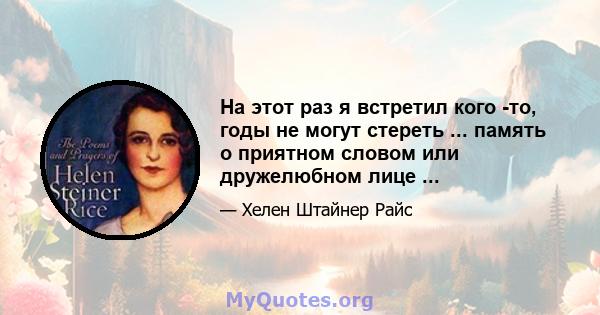 На этот раз я встретил кого -то, годы не могут стереть ... память о приятном словом или дружелюбном лице ...