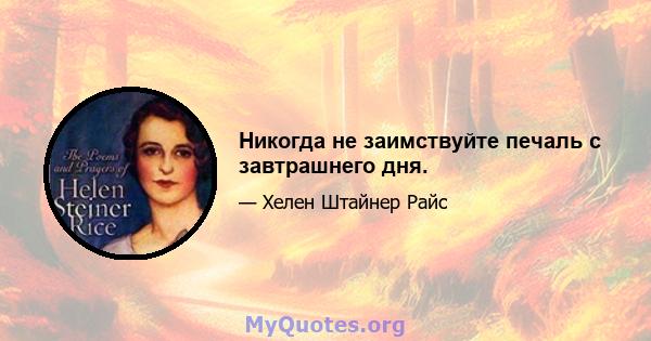 Никогда не заимствуйте печаль с завтрашнего дня.