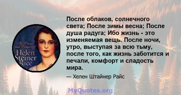 После облаков, солнечного света; После зимы весна; После душа радуга; Ибо жизнь - это изменяемая вещь. После ночи, утро, выступая за всю тьму, после того, как жизнь заботится и печали, комфорт и сладость мира.