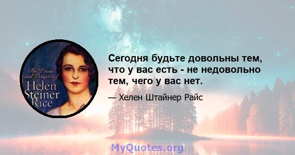 Сегодня будьте довольны тем, что у вас есть - не недовольно тем, чего у вас нет.