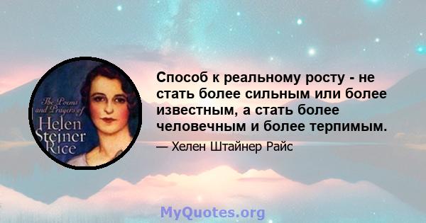 Способ к реальному росту - не стать более сильным или более известным, а стать более человечным и более терпимым.