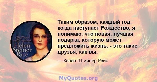 Таким образом, каждый год, когда наступает Рождество, я понимаю, что новая, лучшая подарка, которую может предложить жизнь, - это такие друзья, как вы.