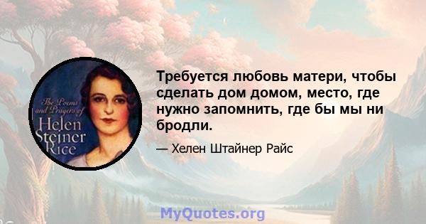 Требуется любовь матери, чтобы сделать дом домом, место, где нужно запомнить, где бы мы ни бродли.