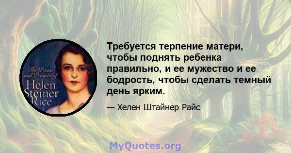 Требуется терпение матери, чтобы поднять ребенка правильно, и ее мужество и ее бодрость, чтобы сделать темный день ярким.