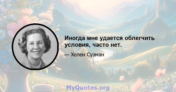 Иногда мне удается облегчить условия, часто нет.