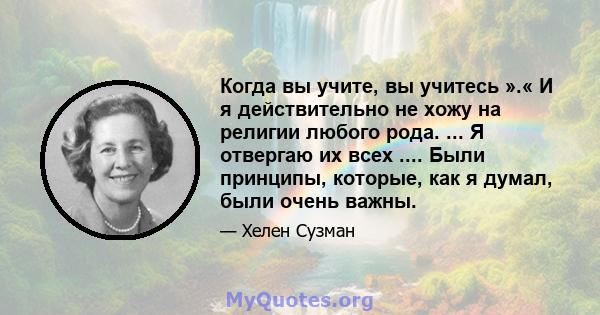 Когда вы учите, вы учитесь ».« И я действительно не хожу на религии любого рода. ... Я отвергаю их всех .... Были принципы, которые, как я думал, были очень важны.