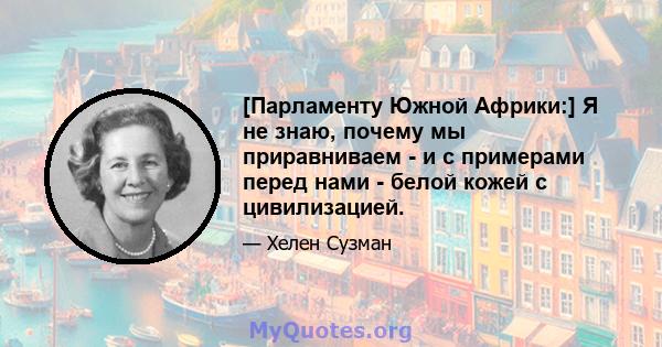 [Парламенту Южной Африки:] Я не знаю, почему мы приравниваем - и с примерами перед нами - белой кожей с цивилизацией.