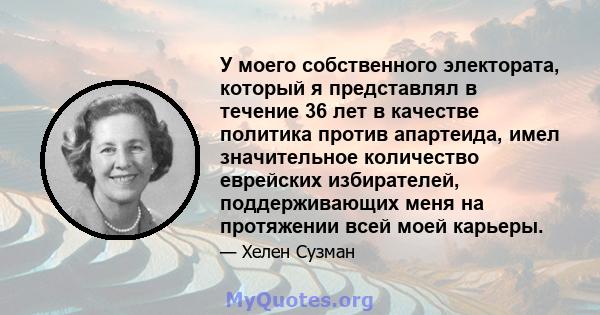 У моего собственного электората, который я представлял в течение 36 лет в качестве политика против апартеида, имел значительное количество еврейских избирателей, поддерживающих меня на протяжении всей моей карьеры.