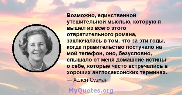 Возможно, единственной утешительной мыслью, которую я вышел из всего этого отвратительного романа, заключалась в том, что за эти годы, когда правительство постучало на мой телефон, оно, безусловно, слышало от меня