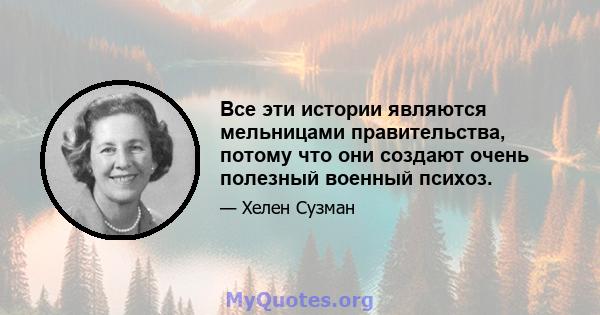 Все эти истории являются мельницами правительства, потому что они создают очень полезный военный психоз.