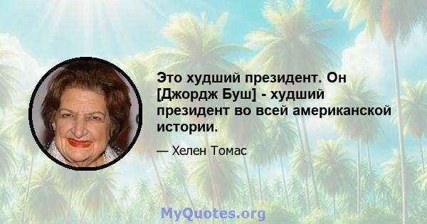 Это худший президент. Он [Джордж Буш] - худший президент во всей американской истории.