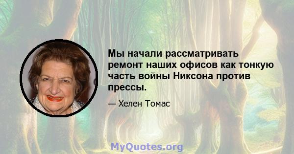 Мы начали рассматривать ремонт наших офисов как тонкую часть войны Никсона против прессы.