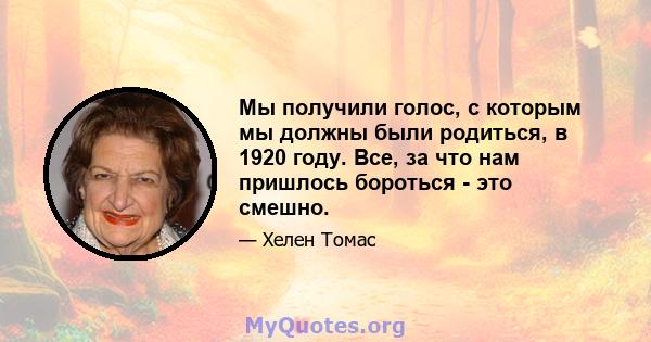 Мы получили голос, с которым мы должны были родиться, в 1920 году. Все, за что нам пришлось бороться - это смешно.