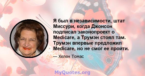 Я был в независимости, штат Миссури, когда Джонсон подписал законопроект о Medicare, а Трумэн стоял там. Трумэн впервые предложил Medicare, но не смог ее пройти.