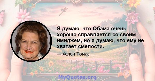 Я думаю, что Обама очень хорошо справляется со своим имиджем, но я думаю, что ему не хватает смелости.