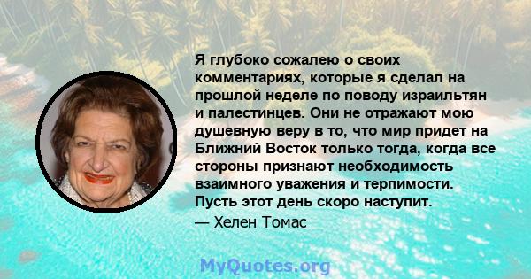 Я глубоко сожалею о своих комментариях, которые я сделал на прошлой неделе по поводу израильтян и палестинцев. Они не отражают мою душевную веру в то, что мир придет на Ближний Восток только тогда, когда все стороны