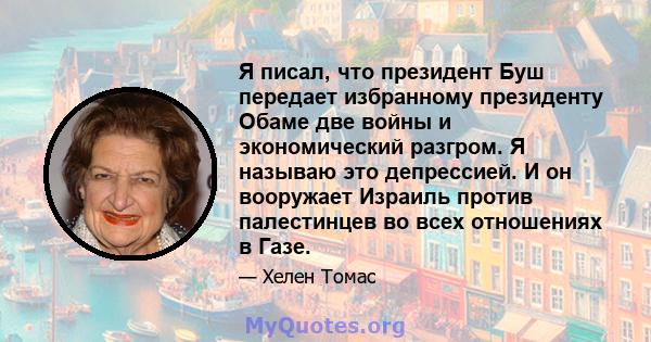 Я писал, что президент Буш передает избранному президенту Обаме две войны и экономический разгром. Я называю это депрессией. И он вооружает Израиль против палестинцев во всех отношениях в Газе.