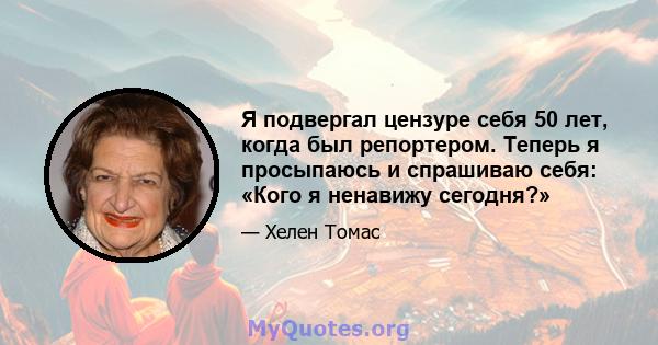 Я подвергал цензуре себя 50 лет, когда был репортером. Теперь я просыпаюсь и спрашиваю себя: «Кого я ненавижу сегодня?»