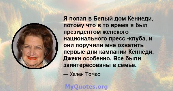 Я попал в Белый дом Кеннеди, потому что в то время я был президентом женского национального пресс -клуба, и они поручили мне охватить первые дни кампании Кеннеди. Джеки особенно. Все были заинтересованы в семье.