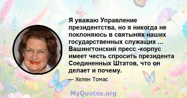 Я уважаю Управление президентства, но я никогда не поклоняюсь в святынях наших государственных служащих ... Вашингтонский пресс -корпус имеет честь спросить президента Соединенных Штатов, что он делает и почему.