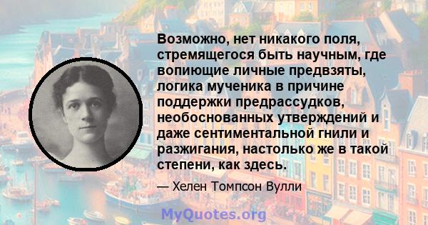 Возможно, нет никакого поля, стремящегося быть научным, где вопиющие личные предвзяты, логика мученика в причине поддержки предрассудков, необоснованных утверждений и даже сентиментальной гнили и разжигания, настолько