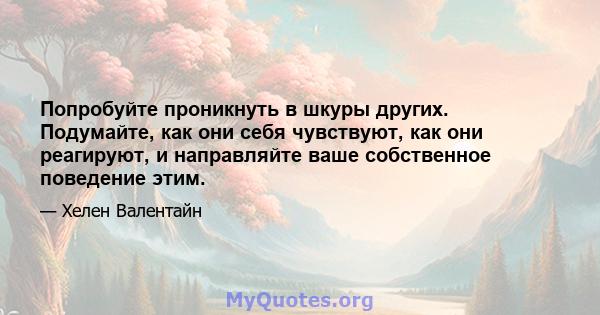 Попробуйте проникнуть в шкуры других. Подумайте, как они себя чувствуют, как они реагируют, и направляйте ваше собственное поведение этим.