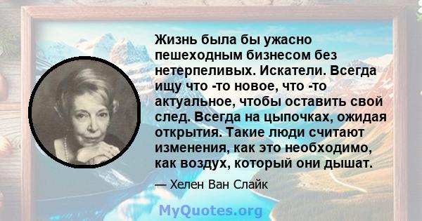 Жизнь была бы ужасно пешеходным бизнесом без нетерпеливых. Искатели. Всегда ищу что -то новое, что -то актуальное, чтобы оставить свой след. Всегда на цыпочках, ожидая открытия. Такие люди считают изменения, как это