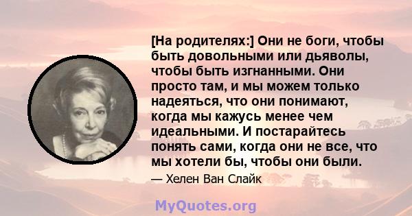 [На родителях:] Они не боги, чтобы быть довольными или дьяволы, чтобы быть изгнанными. Они просто там, и мы можем только надеяться, что они понимают, когда мы кажусь менее чем идеальными. И постарайтесь понять сами,