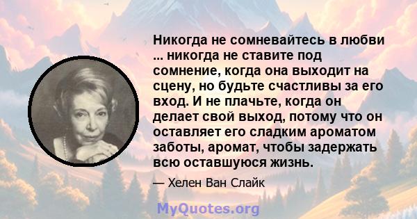 Никогда не сомневайтесь в любви ... никогда не ставите под сомнение, когда она выходит на сцену, но будьте счастливы за его вход. И не плачьте, когда он делает свой выход, потому что он оставляет его сладким ароматом