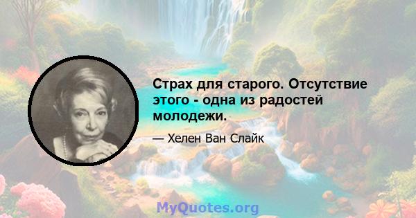 Страх для старого. Отсутствие этого - одна из радостей молодежи.