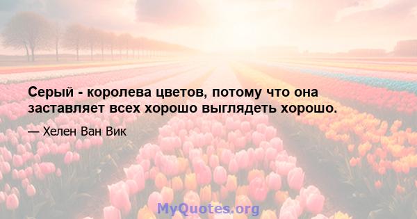 Серый - королева цветов, потому что она заставляет всех хорошо выглядеть хорошо.